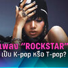 เพลง “Rockstar” ของ “ลิซ่า” ควรถูกจัดหมวดหมู่เป็น K-pop หรือ T-pop กันแน่ ?
